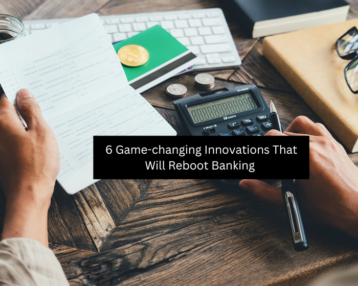 6 Game-changing Innovations That Will Reboot Banking 